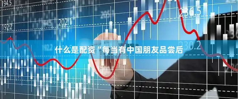 什么是配资“每当有中国朋友品尝后