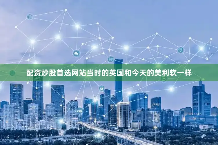 配资炒股首选网站当时的英国和今天的美利软一样