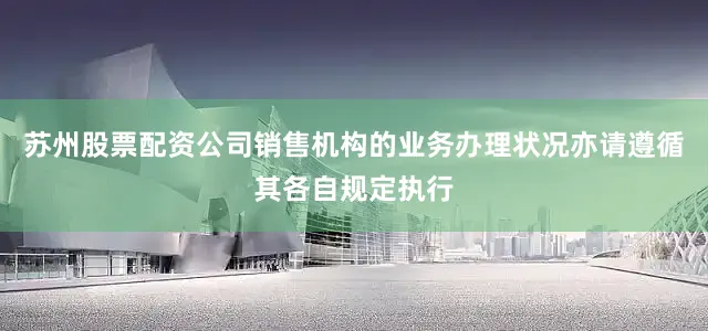 苏州股票配资公司销售机构的业务办理状况亦请遵循其各自规定执行