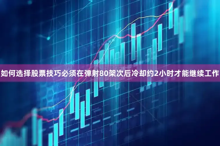 如何选择股票技巧必须在弹射80架次后冷却约2小时才能继续工作