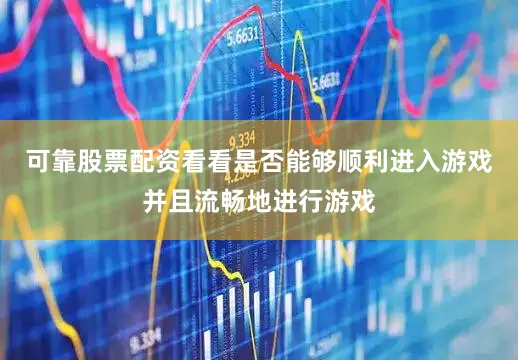 可靠股票配资看看是否能够顺利进入游戏并且流畅地进行游戏