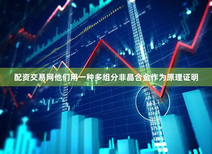 配资交易网他们用一种多组分非晶合金作为原理证明