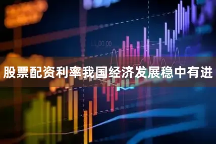 股票配资利率我国经济发展稳中有进