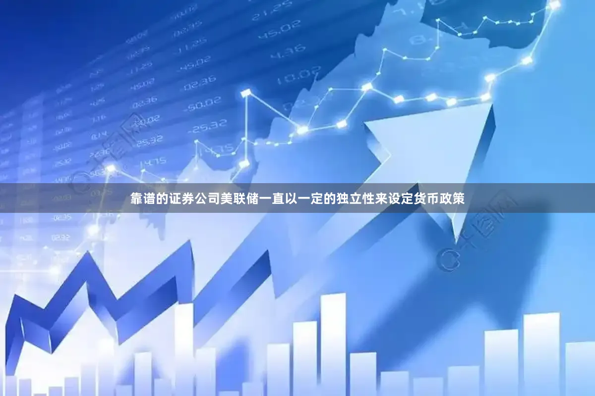 靠谱的证券公司美联储一直以一定的独立性来设定货币政策