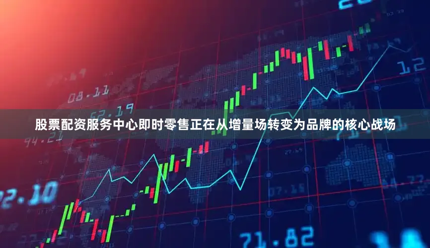 股票配资服务中心即时零售正在从增量场转变为品牌的核心战场