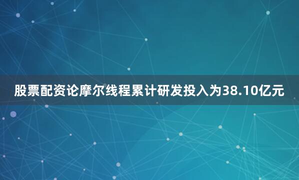 股票配资论摩尔线程累计研发投入为38.10亿元