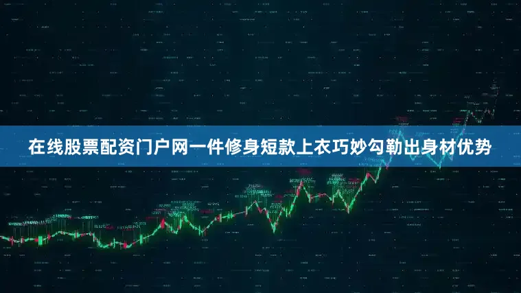 在线股票配资门户网一件修身短款上衣巧妙勾勒出身材优势