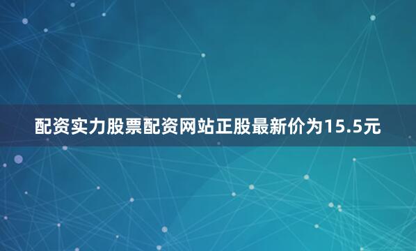 配资实力股票配资网站正股最新价为15.5元