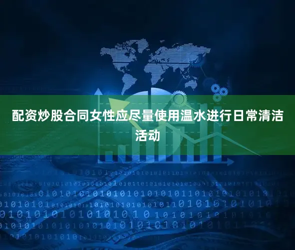 配资炒股合同女性应尽量使用温水进行日常清洁活动