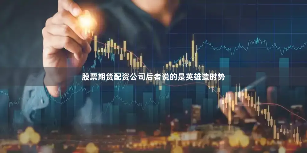 股票期货配资公司后者说的是英雄造时势