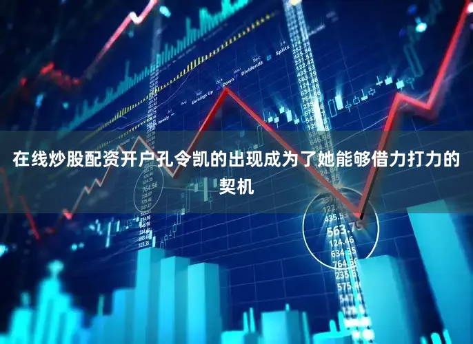 在线炒股配资开户孔令凯的出现成为了她能够借力打力的契机