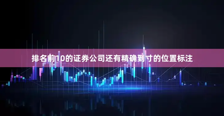 排名前10的证券公司还有精确到寸的位置标注