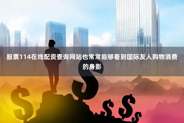 股票114在线配资查询网站也常常能够看到国际友人购物消费的身影