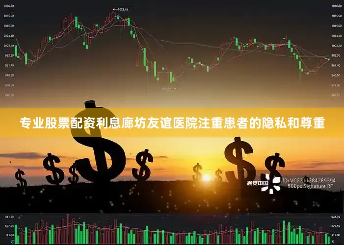 专业股票配资利息廊坊友谊医院注重患者的隐私和尊重