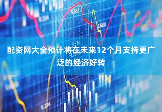 配资网大全预计将在未来12个月支持更广泛的经济好转