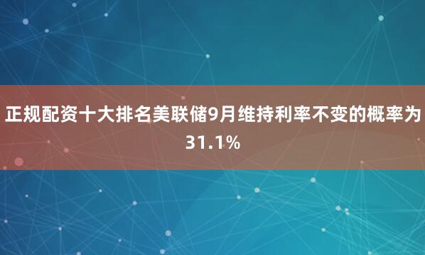 正规配资十大排名美联储9月维持利率不变的概率为31.1%