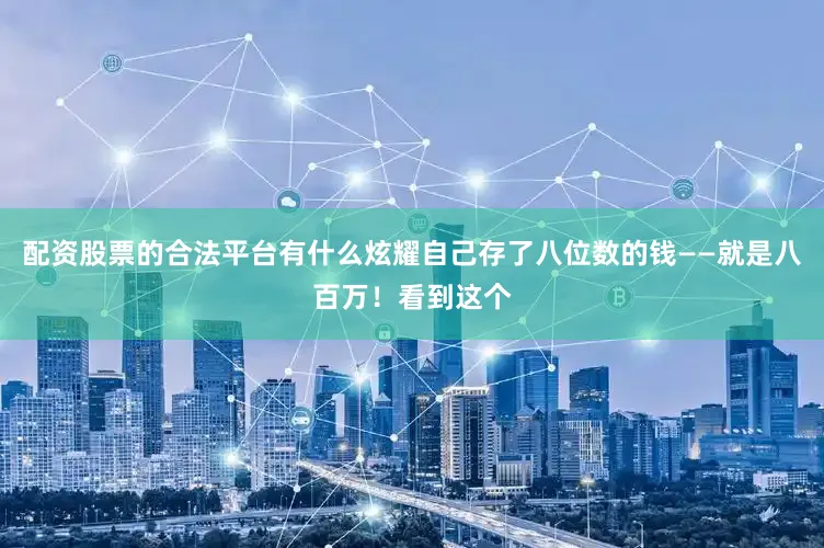 配资股票的合法平台有什么炫耀自己存了八位数的钱——就是八百万！看到这个