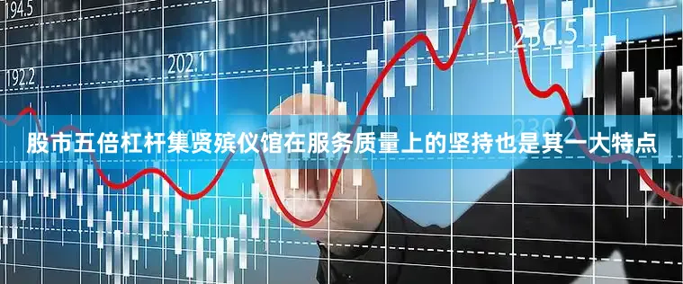 股市五倍杠杆集贤殡仪馆在服务质量上的坚持也是其一大特点