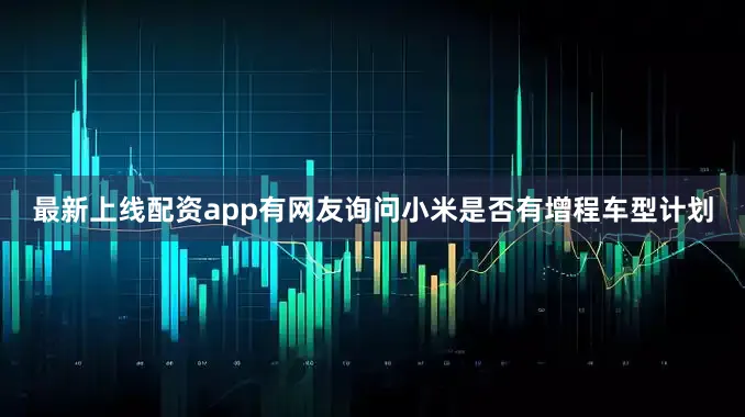 最新上线配资app有网友询问小米是否有增程车型计划