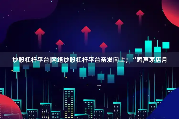 炒股杠杆平台|网络炒股杠杆平台奋发向上；“鸡声茅店月