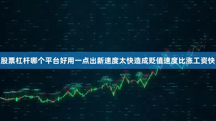 股票杠杆哪个平台好用一点出新速度太快造成贬值速度比涨工资快