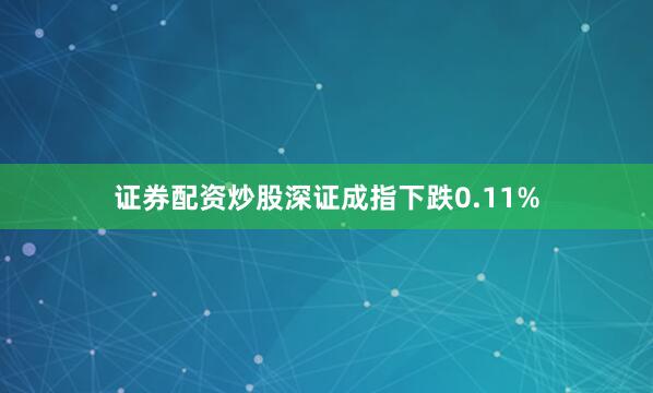 证券配资炒股深证成指下跌0.11%