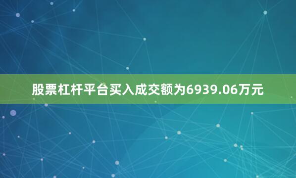 股票杠杆平台买入成交额为6939.06万元