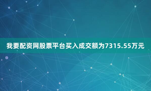 我要配资网股票平台买入成交额为7315.55万元