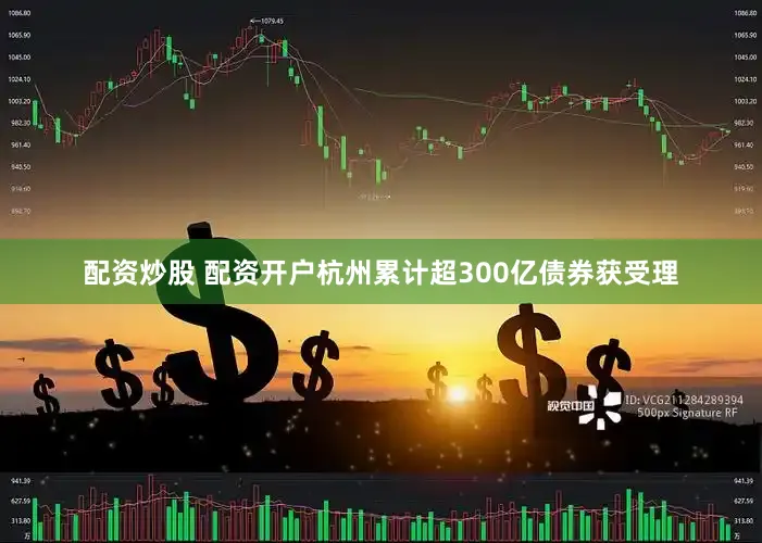 配资炒股 配资开户杭州累计超300亿债券获受理