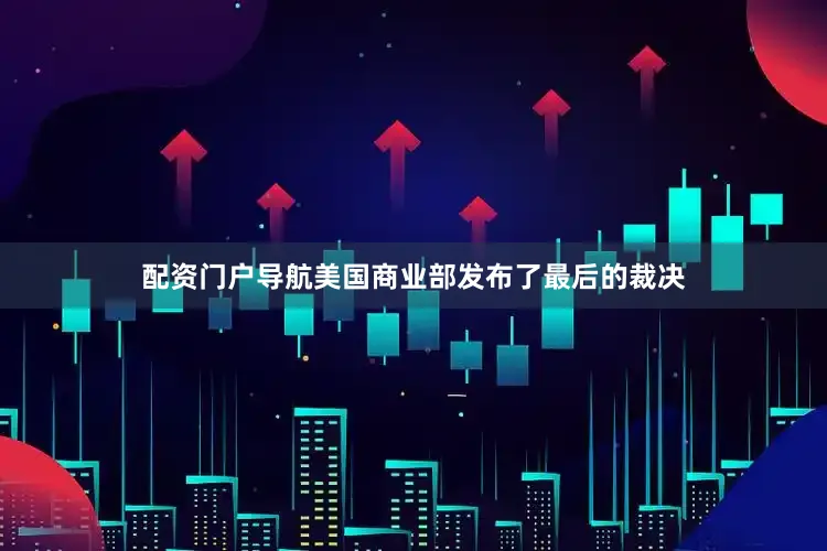 配资门户导航美国商业部发布了最后的裁决