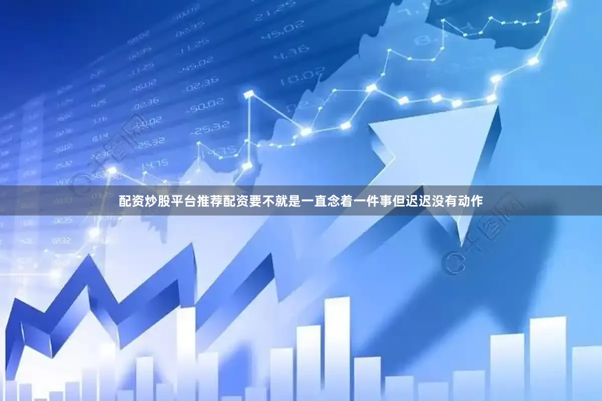 配资炒股平台推荐配资要不就是一直念着一件事但迟迟没有动作