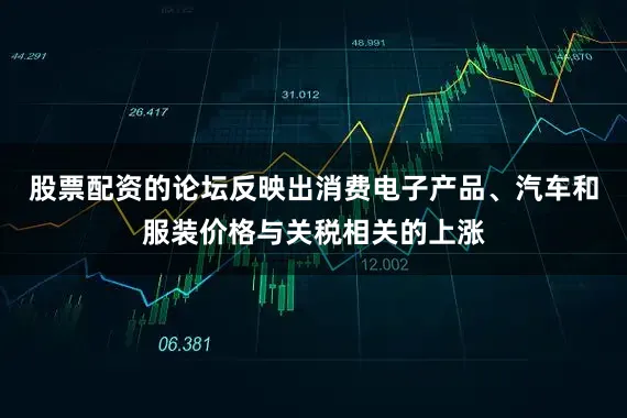 股票配资的论坛反映出消费电子产品、汽车和服装价格与关税相关的上涨