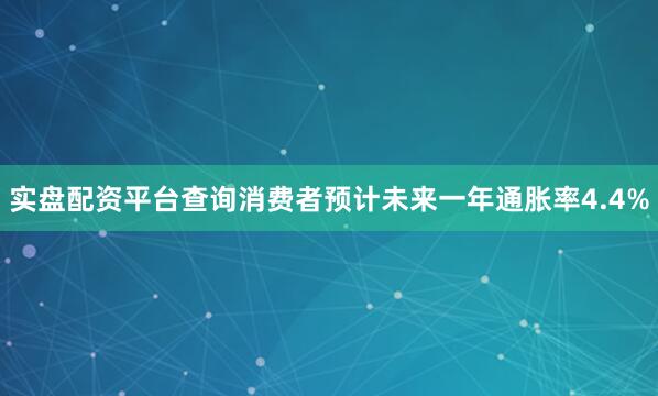 实盘配资平台查询消费者预计未来一年通胀率4.4%