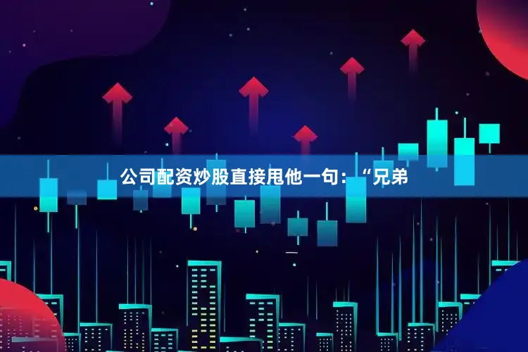 公司配资炒股直接甩他一句：“兄弟