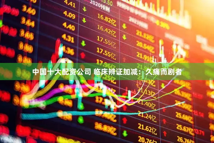 中国十大配资公司 临床辨证加减：久痛而剧者