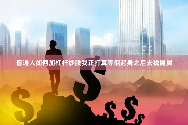 普通人如何加杠杆炒股我正打算等能起身之后去找舅舅