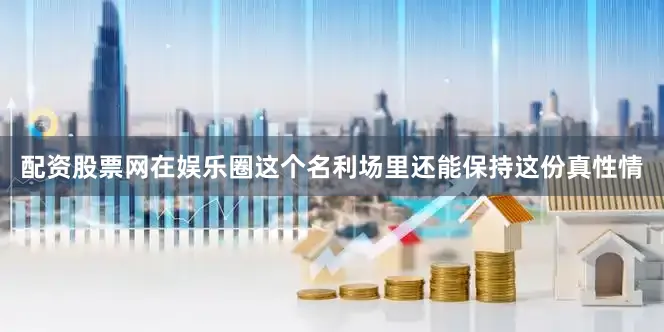 配资股票网在娱乐圈这个名利场里还能保持这份真性情