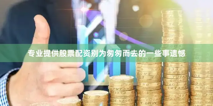 专业提供股票配资别为匆匆而去的一些事遗憾