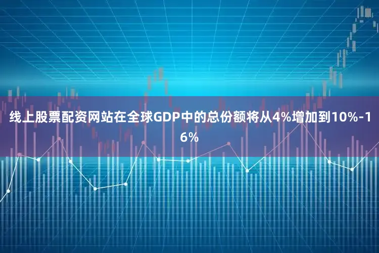 线上股票配资网站在全球GDP中的总份额将从4%增加到10%-16%