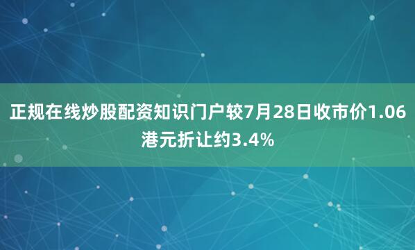 正规在线炒股配资知识门户较7月28日收市价1.06港元折让约3.4%