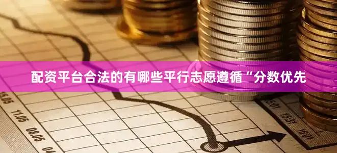 配资平台合法的有哪些平行志愿遵循“分数优先
