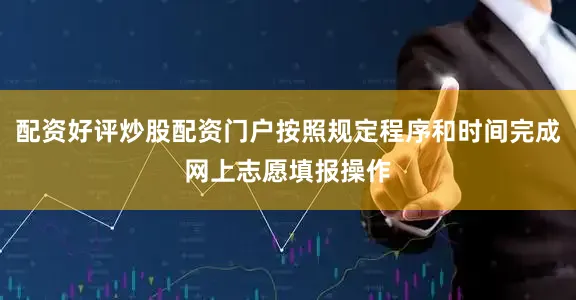 配资好评炒股配资门户按照规定程序和时间完成网上志愿填报操作