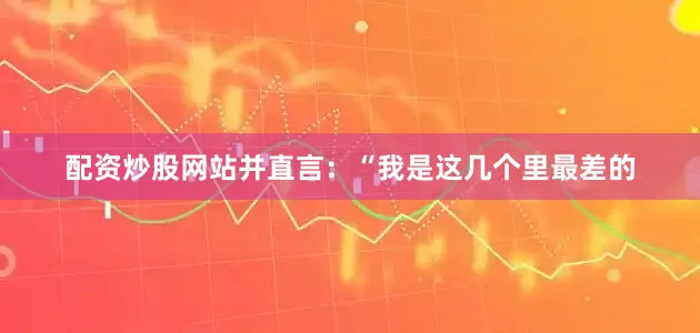 配资炒股网站并直言：“我是这几个里最差的