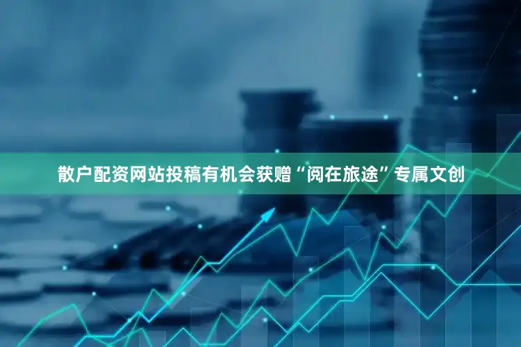 散户配资网站投稿有机会获赠“阅在旅途”专属文创