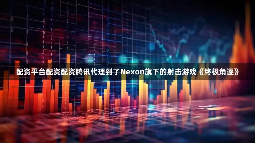 配资平台配资配资腾讯代理到了Nexon旗下的射击游戏《终极角逐》