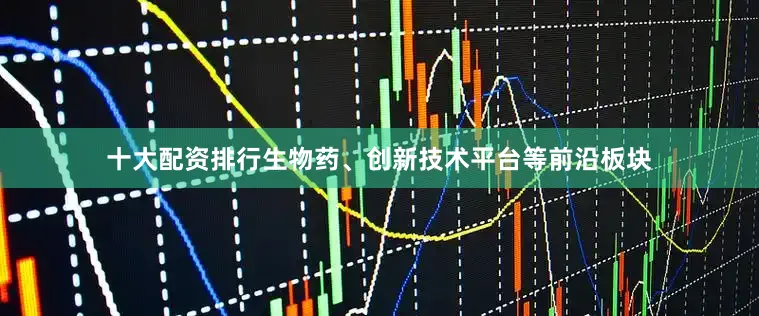 十大配资排行生物药、创新技术平台等前沿板块