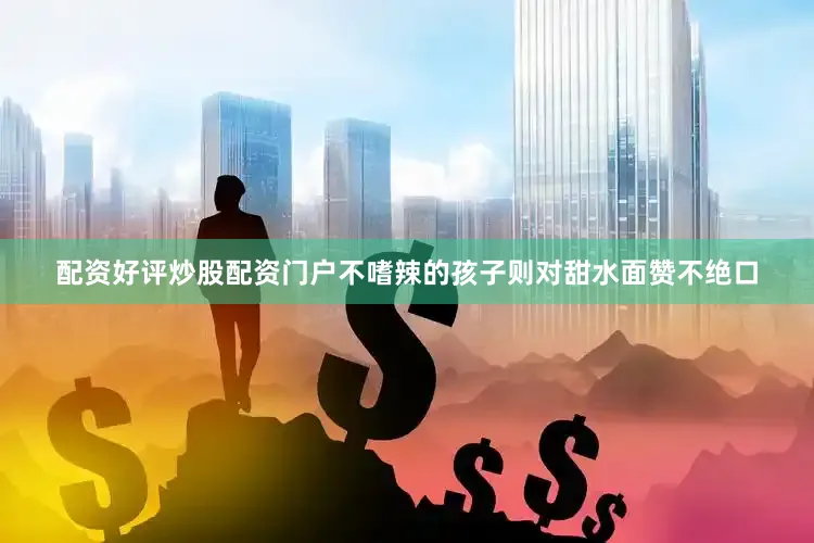 配资好评炒股配资门户不嗜辣的孩子则对甜水面赞不绝口