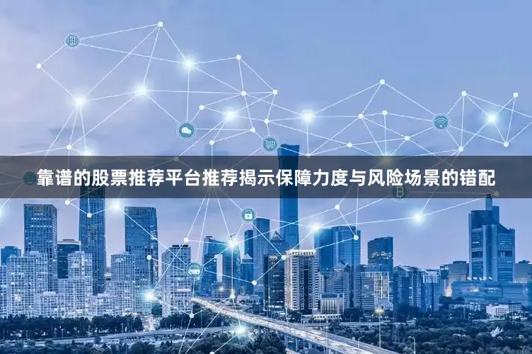 靠谱的股票推荐平台推荐揭示保障力度与风险场景的错配