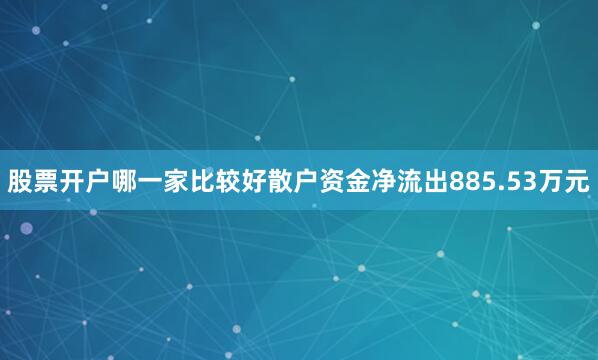 股票开户哪一家比较好散户资金净流出885.53万元