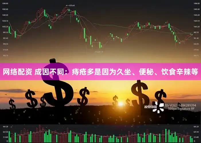 网络配资 成因不同：痔疮多是因为久坐、便秘、饮食辛辣等